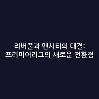 리버풀과 맨시티의 대결: 프리미어리그의 새로운 전환점