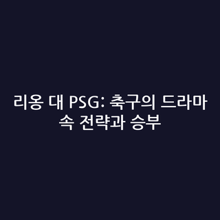 리옹 대 PSG: 축구의 드라마 속 전략과 승부
