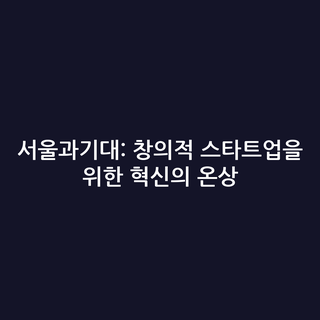 서울과기대: 창의적 스타트업을 위한 혁신의 온상