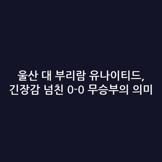 울산 대 부리람 유나이티드, 긴장감 넘친 0-0 무승부의 의미