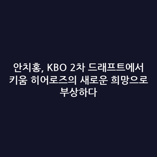 안치홍, KBO 2차 드래프트에서 키움 히어로즈의 새로운 희망으로 부상하다