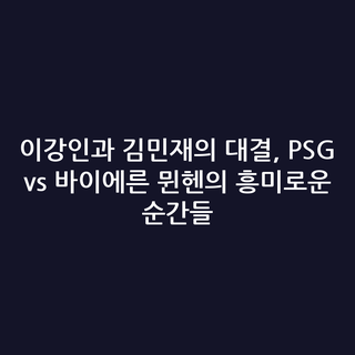 이강인과 김민재의 대결, PSG vs 바이에른 뮌헨의 흥미로운 순간들