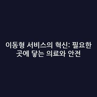 이동형 서비스의 혁신: 필요한 곳에 닿는 의료와 안전