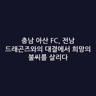 충남 아산 FC, 전남 드래곤즈와의 대결에서 희망의 불씨를 살리다