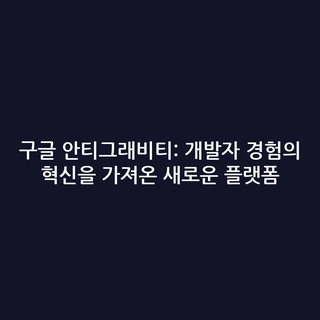 구글 안티그래비티: 개발자 경험의 혁신을 가져온 새로운 플랫폼