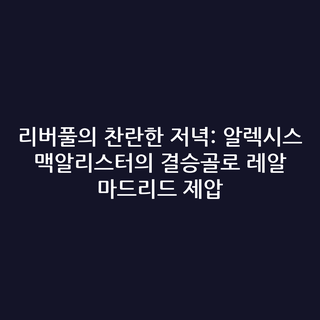 리버풀의 찬란한 저녁: 알렉시스 맥알리스터의 결승골로 레알 마드리드 제압