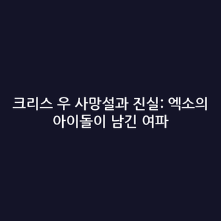 크리스 우 사망설과 진실: 엑소의 아이돌이 남긴 여파