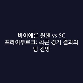 바이에른 뮌헨 vs SC 프라이부르크: 최근 경기 결과와 팀 전망