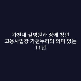 가천대 길병원과 장애 청년 고용사업장 가천누리의 의미 있는 11년