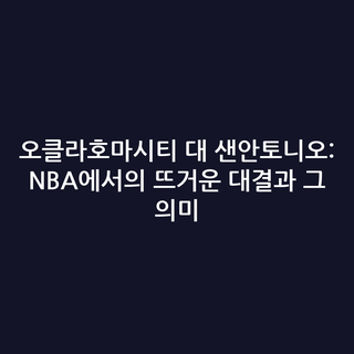 오클라호마시티 대 샌안토니오: NBA에서의 뜨거운 대결과 그 의미