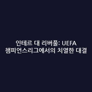 인테르 대 리버풀: UEFA 챔피언스리그에서의 치열한 대결