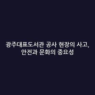 광주대표도서관 공사 현장의 사고, 안전과 문화의 중요성