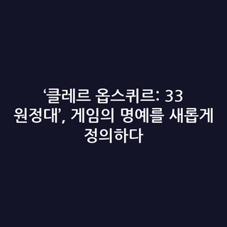 ‘클레르 옵스퀴르: 33 원정대’, 게임의 명예를 새롭게 정의하다