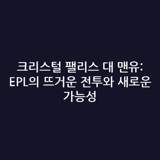 크리스털 팰리스 대 맨유: EPL의 뜨거운 전투와 새로운 가능성