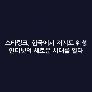 스타링크, 한국에서 저궤도 위성 인터넷의 새로운 시대를 열다