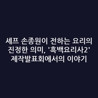 셰프 손종원이 전하는 요리의 진정한 의미, '흑백요리사2' 제작발표회에서의 이야기