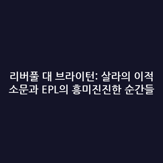 리버풀 대 브라이턴: 살라의 이적 소문과 EPL의 흥미진진한 순간들
