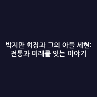 박지만 회장과 그의 아들 세현: 전통과 미래를 잇는 이야기