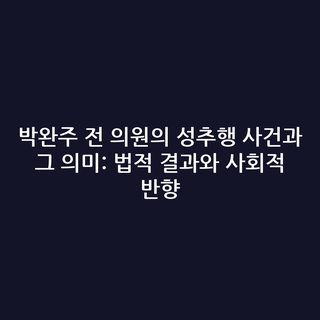 박완주 전 의원의 성추행 사건과 그 의미: 법적 결과와 사회적 반향