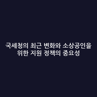 국세청의 최근 변화와 소상공인을 위한 지원 정책의 중요성
