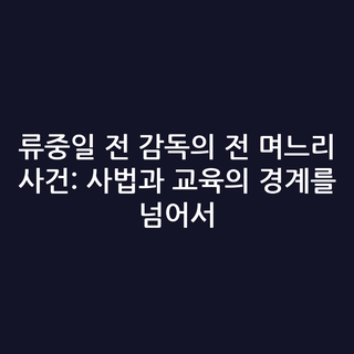 류중일 전 감독의 전 며느리 사건: 사법과 교육의 경계를 넘어서