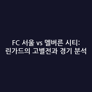 FC 서울 vs 멜버른 시티: 린가드의 고별전과 경기 분석