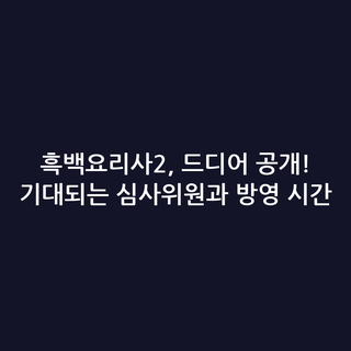 흑백요리사2, 드디어 공개! 기대되는 심사위원과 방영 시간