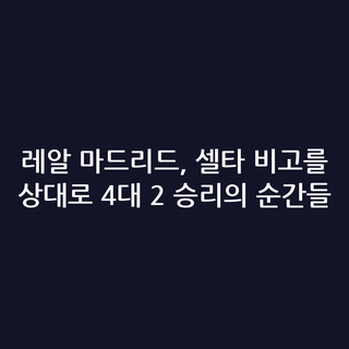레알 마드리드, 셀타 비고를 상대로 4대 2 승리의 순간들