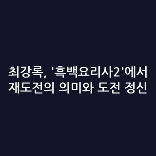 최강록, '흑백요리사2'에서 재도전의 의미와 도전 정신
