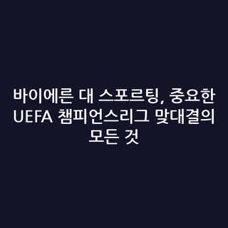 바이에른 대 스포르팅, 중요한 UEFA 챔피언스리그 맞대결의 모든 것