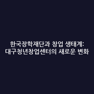 한국장학재단과 창업 생태계: 대구청년창업센터의 새로운 변화