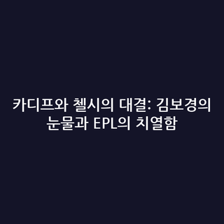 카디프와 첼시의 대결: 김보경의 눈물과 EPL의 치열함
