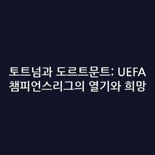 토트넘과 도르트문트: UEFA 챔피언스리그의 열기와 희망