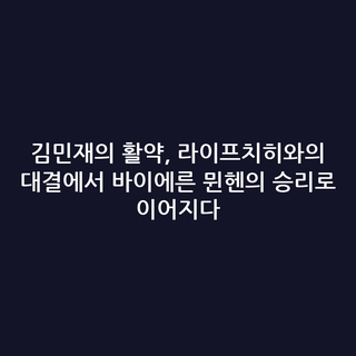 김민재의 활약, 라이프치히와의 대결에서 바이에른 뮌헨의 승리로 이어지다