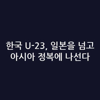 한국 U-23, 일본을 넘고 아시아 정복에 나선다
