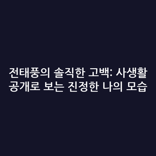 전태풍의 솔직한 고백: 사생활 공개로 보는 진정한 나의 모습