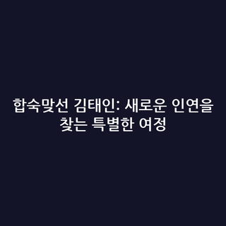 합숙맞선 김태인: 새로운 인연을 찾는 특별한 여정