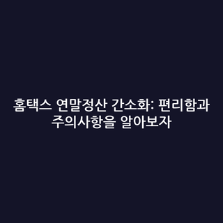 홈택스 연말정산 간소화: 편리함과 주의사항을 알아보자