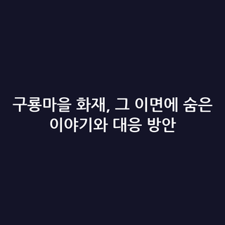 구룡마을 화재, 그 이면에 숨은 이야기와 대응 방안