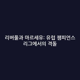 리버풀과 마르세유: 유럽 챔피언스 리그에서의 격돌