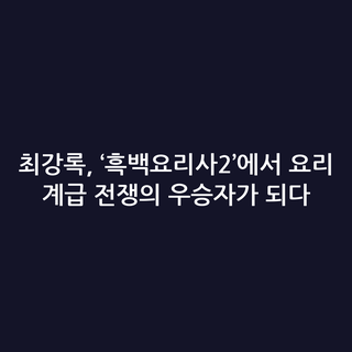 최강록, ‘흑백요리사2’에서 요리 계급 전쟁의 우승자가 되다