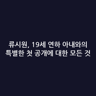 류시원, 19세 연하 아내와의 특별한 첫 공개에 대한 모든 것