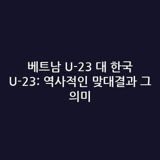 베트남 U-23 대 한국 U-23: 역사적인 맞대결과 그 의미