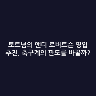 토트넘의 앤디 로버트슨 영입 추진, 축구계의 판도를 바꿀까?