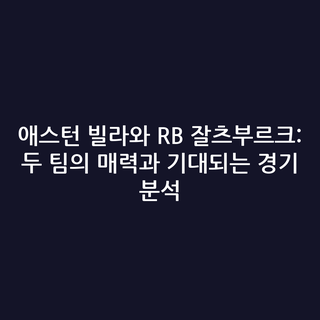 애스턴 빌라와 RB 잘츠부르크: 두 팀의 매력과 기대되는 경기 분석