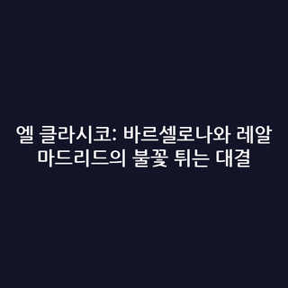 엘 클라시코: 바르셀로나와 레알 마드리드의 불꽃 튀는 대결