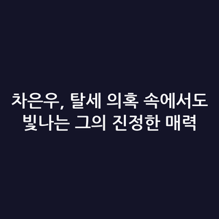 차은우, 탈세 의혹 속에서도 빛나는 그의 진정한 매력