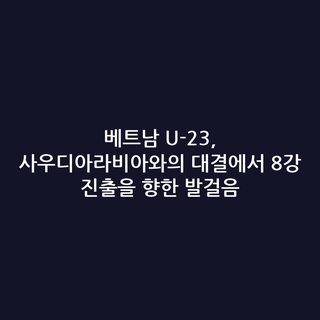 베트남 U-23, 사우디아라비아와의 대결에서 8강 진출을 향한 발걸음