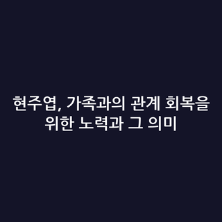 현주엽, 가족과의 관계 회복을 위한 노력과 그 의미