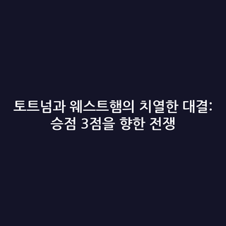 토트넘과 웨스트햄의 치열한 대결: 승점 3점을 향한 전쟁